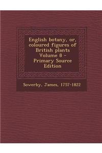 English Botany, Or, Coloured Figures of British Plants Volume 8 - Primary Source Edition