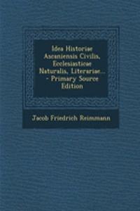 Idea Historiae Ascaniensis Civilis, Ecclesiasticae Naturalis, Literariae... - Primary Source Edition