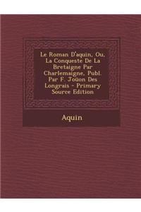 Le Roman D'Aquin, Ou, La Conqueste de La Bretaigne Par Charlemaigne, Publ. Par F. Jouon Des Longrais - Primary Source Edition