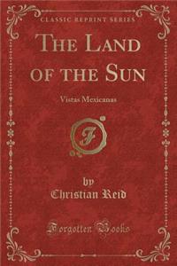 The Land of the Sun: Vistas Mexicanas (Classic Reprint)