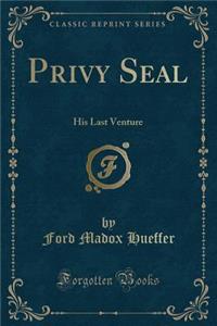 Privy Seal: His Last Venture (Classic Reprint)