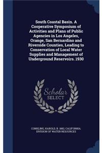 South Coastal Basin. A Cooperative Symposium of Activities and Plans of Public Agencies in Los Angeles, Orange, San Bernardino and Riverside Counties, Leading to Conservation of Local Water Supplies and Management of Underground Reservoirs. 1930