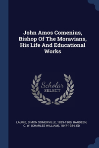 John Amos Comenius, Bishop Of The Moravians, His Life And Educational Works