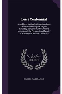 Lee's Centennial: An Address by Charles Francis Adams, Delivered at Lexington, Virginia, Saturday, January 19, 1907, On the Invitation of the President and Faculty of