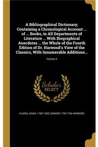 Bibliographical Dictionary; Containing a Chronological Account ... of ... Books, in All Departments of Literature ... With Biographical Anecdotes ... the Whole of the Fourth Edition of Dr. Harwood's View of the Classics, With Innumerable Additions.