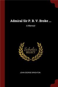 Admiral Sir P. B. V. Broke ...