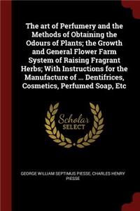 art of Perfumery and the Methods of Obtaining the Odours of Plants; the Growth and General Flower Farm System of Raising Fragrant Herbs; With Instructions for the Manufacture of ... Dentifrices, Cosmetics, Perfumed Soap, Etc
