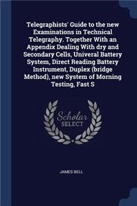 Telegraphists' Guide to the new Examinations in Technical Telegraphy. Together With an Appendix Dealing With dry and Secondary Cells, Univeral Battery System, Direct Reading Battery Instrument, Duplex (bridge Method), new System of Morning Testing,
