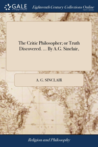 The Critic Philosopher; or Truth Discovered. ... By A.G. Sinclair,