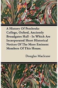 A History Of Pembroke College, Oxford, Anciently Broadgates Hall - In Which Are Incorporated Short Historical Notices Of The More Eminent Members Of This House.