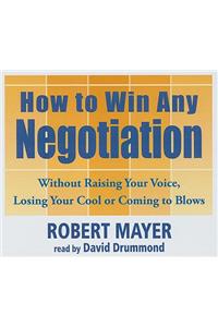 How to Win Any Negotiation: Without Raising Your Voice, Losing Your Cool or Coming to Blows