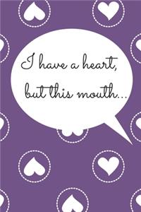 I have a heart, but this mouth.....