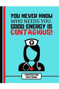 You Never Know Who Needs You. Good Energy Is Contagious! (COMPOSITION NOTEBOOK)