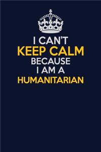 I Can't Keep Calm Because I Am A humanitarian