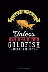 Always Be Yourself Unless You Can Be A Goldfish Then Be A Goldfish