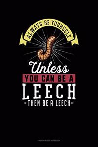Always Be Yourself Unless You Can Be A Leech Then Be A Leech