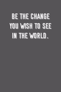 Be the change you wish to see in the world.