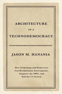 Architecture of a Technodemocracy: How Technology and Democracy Can Revolutionize Governments, Empower the 100%, and End the 1% System