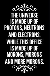 The Universe Is Made Up of Protons Neutrons and Electrons While This Office Is Made Up of Morons, Morons and More Morons