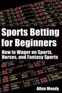 Sports Betting for Beginners: How to Wager on Sports, Horses, and Fantasy Sports