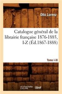 Catalogue Général de la Librairie Française. Tome X. 1876-1885, I-Z (Éd.1867-1888)