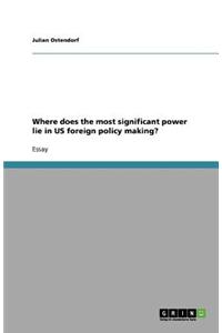 Where does the most significant power lie in US foreign policy making?