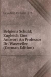 Belgiens Schuld; Zugleich Eine Antwort An Professor Dr. Waxweiler (German Edition)