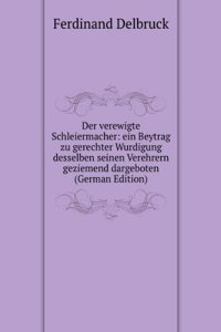 Der verewigte Schleiermacher: ein Beytrag zu gerechter Wurdigung desselben seinen Verehrern geziemend dargeboten (German Edition)
