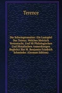 Die Schwiegermutter: Ein Lustspiel Des Terenz; Welches Metrisch Verteutscht, Und Mi Philologischen Und Moralischen Anmerkungen Begleitct Hat M. Benjamin Friedrich Schmieder. (German Edition)