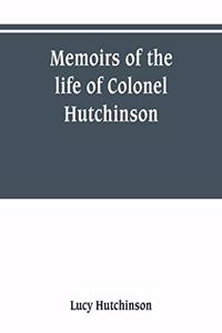 Memoirs of the life of Colonel Hutchinson, Governor of Nottingham Castle and Town, representative of the County of Nottingham in the Long Parliament, and of the Town of Nottingham in the first parliament of Charles the Second, with original anecdot