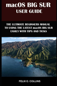 Macos Big Sur User Guide: The Ultimate Beginner's Manual To Using The Latest Marcos Big Sur Easily With Tips And Tricks