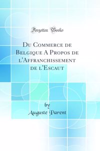 Du Commerce de Belgique A Propos de l'Affranchissement de l'Escaut (Classic Reprint)