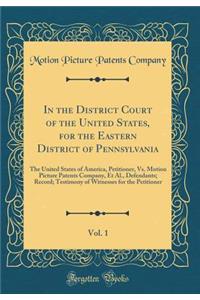 In the District Court of the United States, for the Eastern District of Pennsylvania, Vol. 1: The United States of America, Petitioner, Vs. Motion Picture Patents Company, Et Al., Defendants; Record; Testimony of Witnesses for the Petitioner