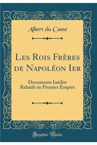 Les Rois Frï¿½res de Napolï¿½on Ier: Documents Inï¿½dits Relatifs Au Premier Empire (Classic Reprint)