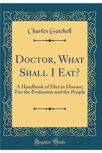 Doctor, What Shall I Eat?: A Handbook of Diet in Disease; For the Profession and the People (Classic Reprint)