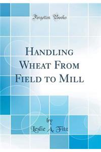 Handling Wheat From Field to Mill (Classic Reprint)