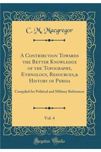 A Contribution Towards the Better Knowledge of the Topography, Ethnology, Resources,& History of Persia, Vol. 4: Compiled for Political and Military References (Classic Reprint)