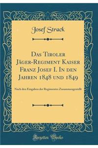 Das Tiroler JÃ¤ger-Regiment Kaiser Franz Josef I. in Den Jahren 1848 Und 1849: Nach Den Eingaben Der Regimentes Zusammengestellt (Classic Reprint)