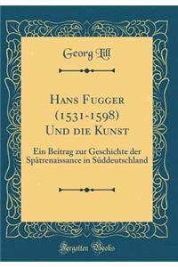 Hans Fugger (1531-1598) Und Die Kunst: Ein Beitrag Zur Geschichte Der Spï¿½trenaissance in Sï¿½ddeutschland (Classic Reprint): Ein Beitrag Zur Geschichte Der Spï¿½trenaissance in Sï¿½ddeutschland (Classic Reprint)