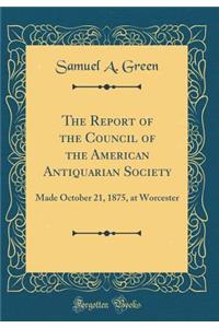 The Report of the Council of the American Antiquarian Society: Made October 21, 1875, at Worcester (Classic Reprint): Made October 21, 1875, at Worcester (Classic Reprint)