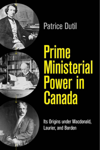 Prime Ministerial Power in Canada: Its Origins Under Macdonald, Laurier, and Borden