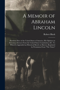 Memoir of Abraham Lincoln: President Elect of the United States of America, His Opinion on Secession, Extracts From the United States Constitution, &c. To Which is Appended an