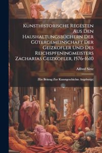 Kunsthistorische Regesten Aus Den Haushaltungsbüchern Der Gütergemeinschaft Der Geizkofler Und Des Reichspfeningmeisters Zacharias Geizkofler, 1576-1610