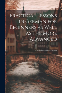 Practical Lessons in German for Beginners as Well as the More Advanced