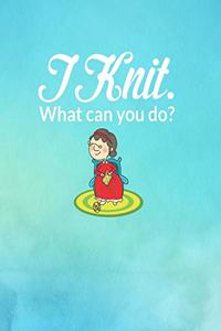 I Knit. What Can You Do?