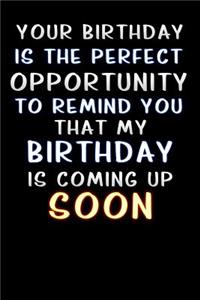 your birthday is the perfect opportunity to remind you that my birthday is coming up soon