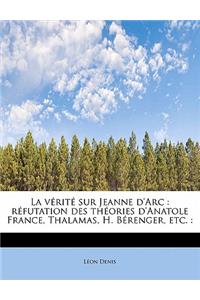 La V Rit Sur Jeanne D'Arc: R Futation Des Th Ories D'Anatole France, Thalamas, H. B Renger, Etc.:: R Futation Des Th Ories D'Anatole France, Thalamas, H. B Renger, Etc.: