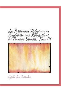 La Pers Cusion Religieuse En Angleterre Sous Elisabeth Et Les Premiers Stuarts, Tome III