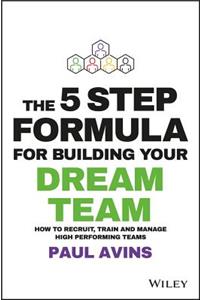 The 5 Step Formula for Building Your Dream Team: How to Recruit, Train and Manage High Performing Teams