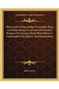 More Seeds Of Knowledge Or Another Peep At Charles Being An Account Of Charles's Progress In Learning About Black Slaves A Conversation On History And Missionaries